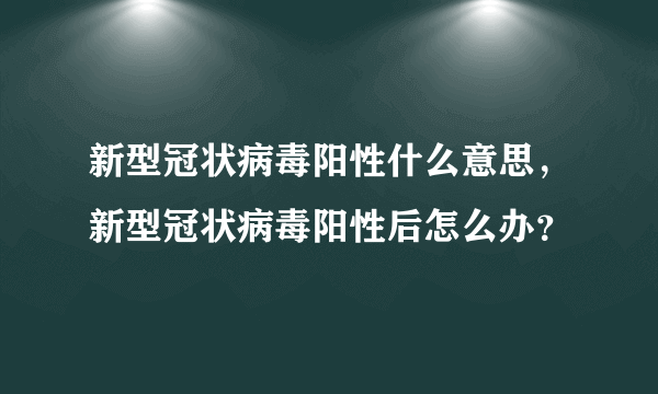 新型冠状病毒阳性什么意思，新型冠状病毒阳性后怎么办？