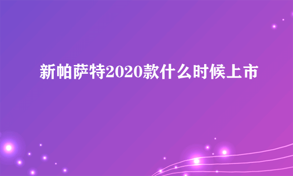 新帕萨特2020款什么时候上市