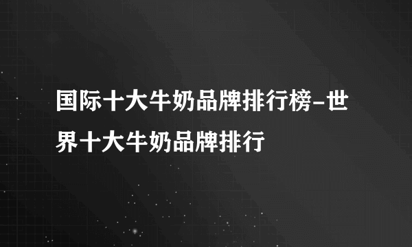 国际十大牛奶品牌排行榜-世界十大牛奶品牌排行