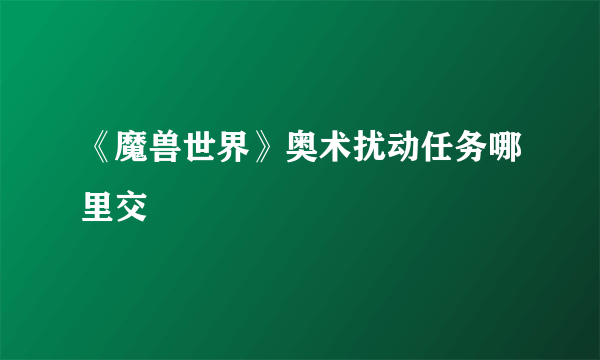 《魔兽世界》奥术扰动任务哪里交