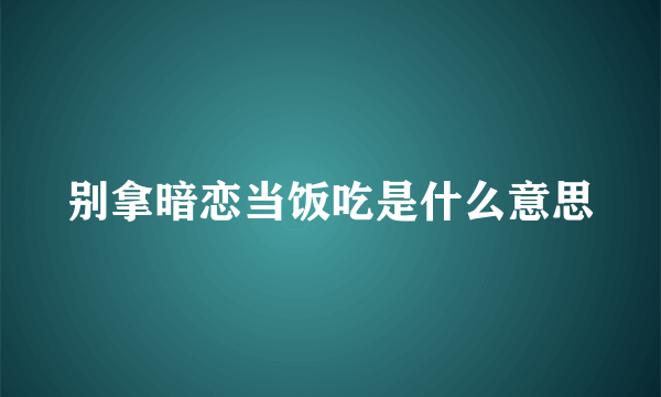 别拿暗恋当饭吃是什么意思