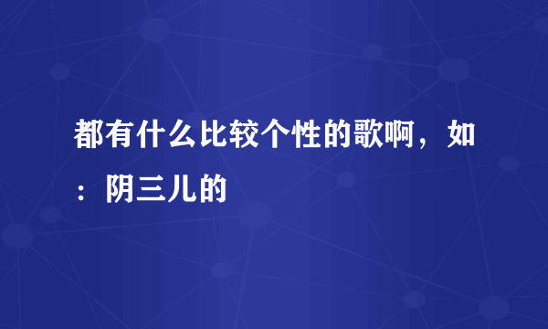 都有什么比较个性的歌啊，如：阴三儿的