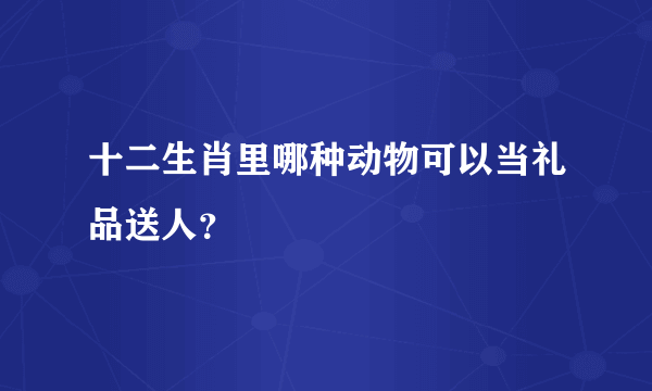 十二生肖里哪种动物可以当礼品送人？