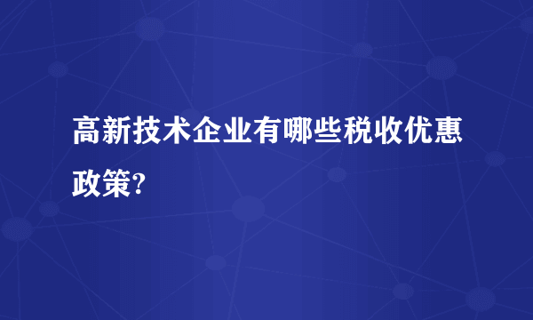 高新技术企业有哪些税收优惠政策?