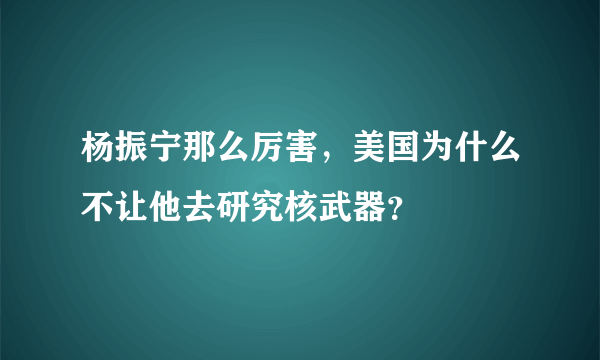 杨振宁那么厉害，美国为什么不让他去研究核武器？