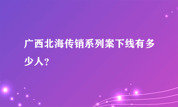 广西北海传销系列案下线有多少人？