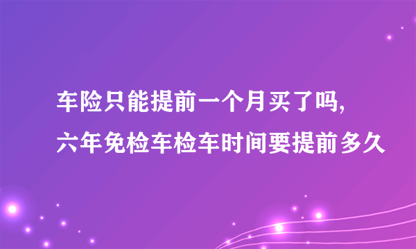 车险只能提前一个月买了吗,六年免检车检车时间要提前多久