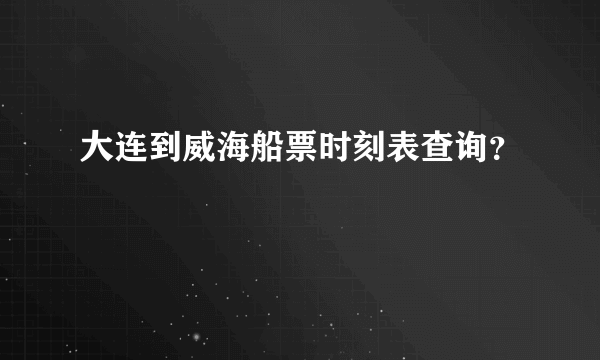 大连到威海船票时刻表查询？