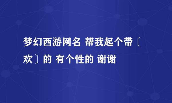 梦幻西游网名 帮我起个带〔欢〕的 有个性的 谢谢