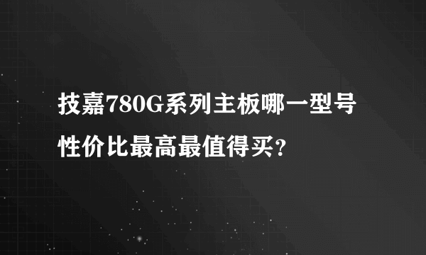 技嘉780G系列主板哪一型号性价比最高最值得买？