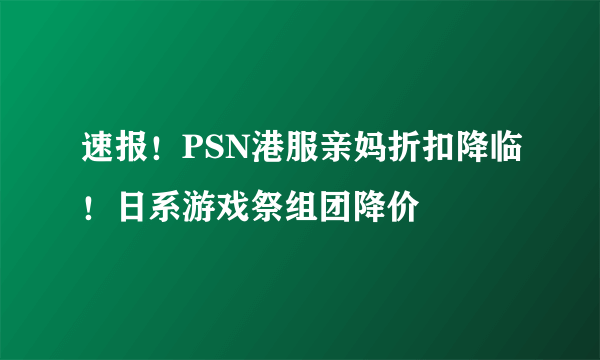 速报！PSN港服亲妈折扣降临！日系游戏祭组团降价