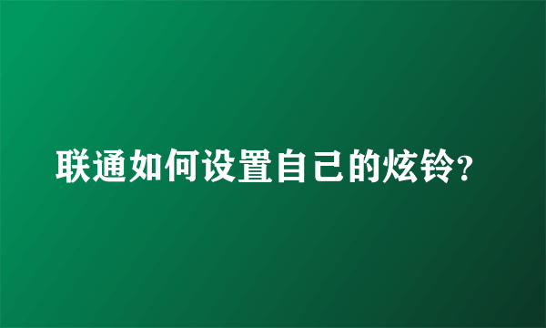 联通如何设置自己的炫铃？