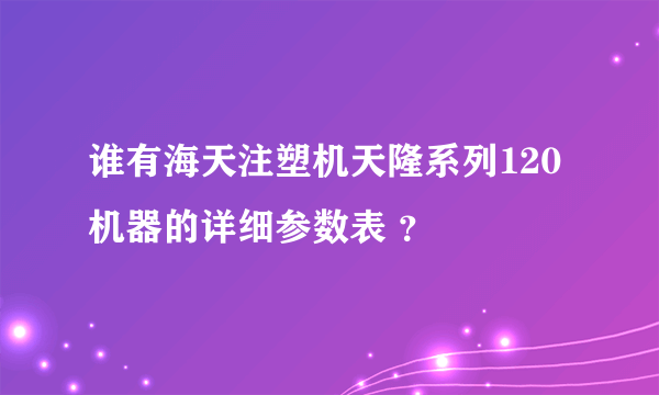 谁有海天注塑机天隆系列120机器的详细参数表 ？