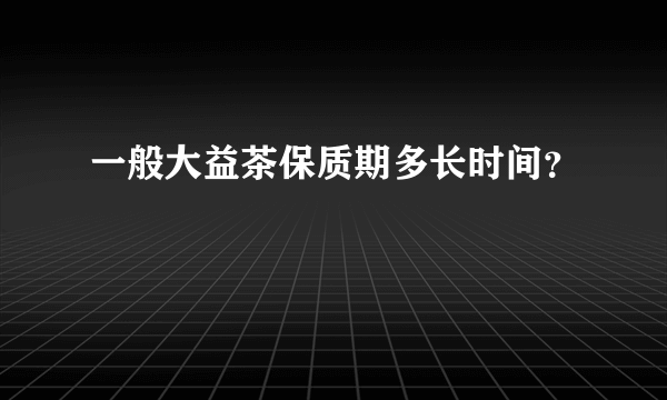 一般大益茶保质期多长时间？