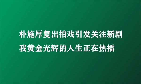 朴施厚复出拍戏引发关注新剧我黄金光辉的人生正在热播