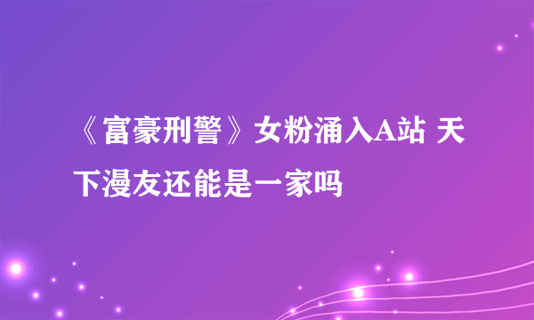 《富豪刑警》女粉涌入A站 天下漫友还能是一家吗