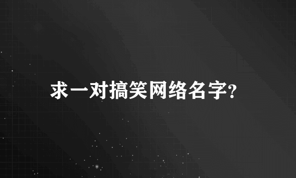 求一对搞笑网络名字？