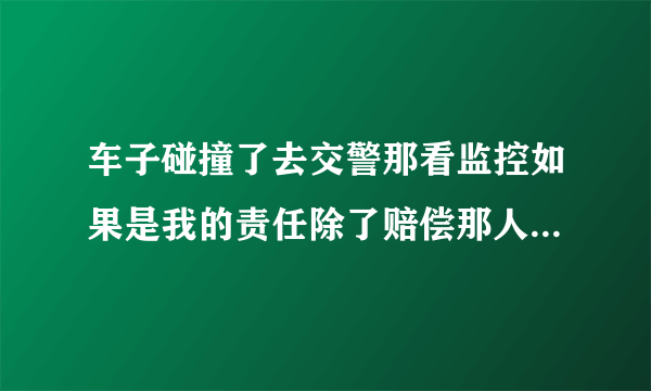 车子碰撞了去交警那看监控如果是我的责任除了赔偿那人的钱会被交警罚款吗