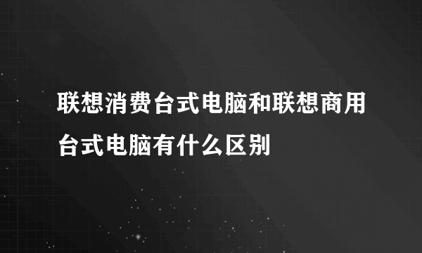 联想消费台式电脑和联想商用台式电脑有什么区别