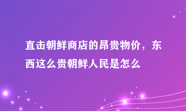 直击朝鲜商店的昂贵物价，东西这么贵朝鲜人民是怎么