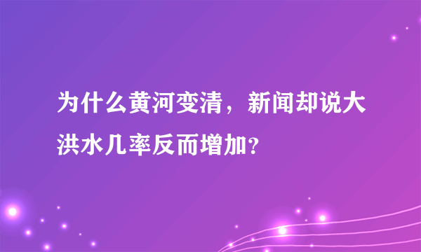 为什么黄河变清，新闻却说大洪水几率反而增加？