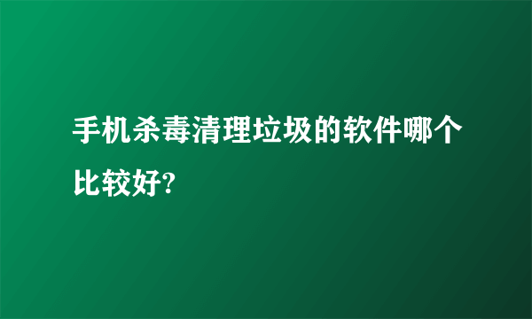 手机杀毒清理垃圾的软件哪个比较好?