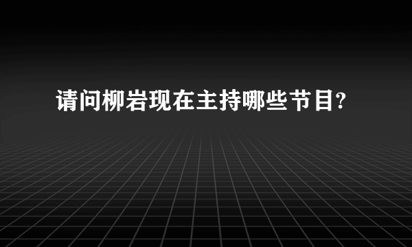 请问柳岩现在主持哪些节目?