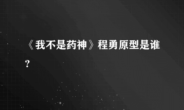 《我不是药神》程勇原型是谁？