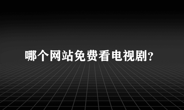 哪个网站免费看电视剧？