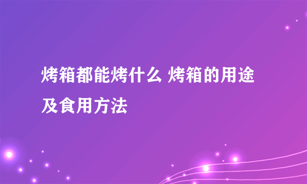 烤箱都能烤什么 烤箱的用途及食用方法