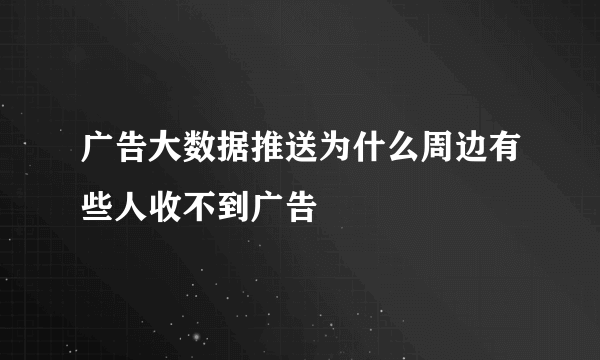 广告大数据推送为什么周边有些人收不到广告