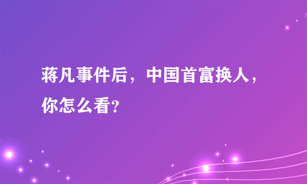 蒋凡事件后，中国首富换人，你怎么看？