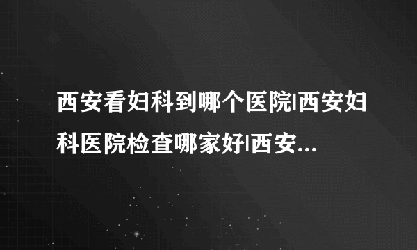 西安看妇科到哪个医院|西安妇科医院检查哪家好|西安妇科医院 ?