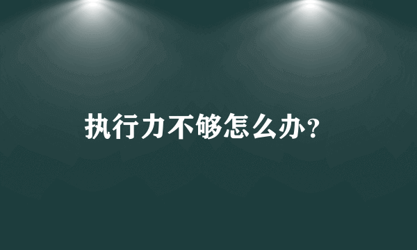 执行力不够怎么办？