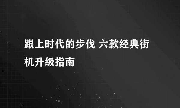 跟上时代的步伐 六款经典街机升级指南