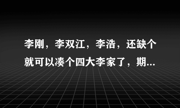 李刚，李双江，李浩，还缺个就可以凑个四大李家了，期待中。。。