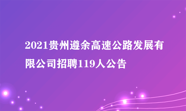 2021贵州遵余高速公路发展有限公司招聘119人公告