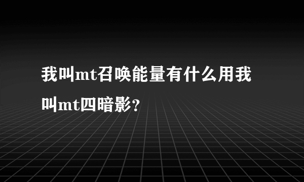 我叫mt召唤能量有什么用我叫mt四暗影？