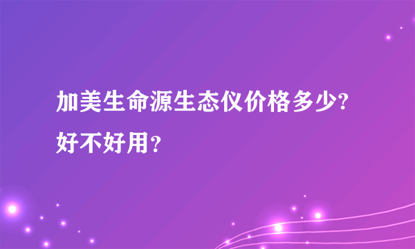 加美生命源生态仪价格多少?好不好用？