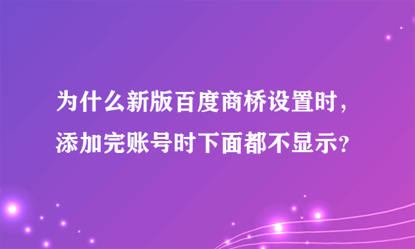 为什么新版百度商桥设置时，添加完账号时下面都不显示？