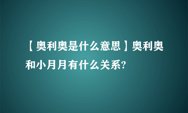 【奥利奥是什么意思】奥利奥和小月月有什么关系?