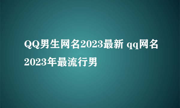 QQ男生网名2023最新 qq网名2023年最流行男