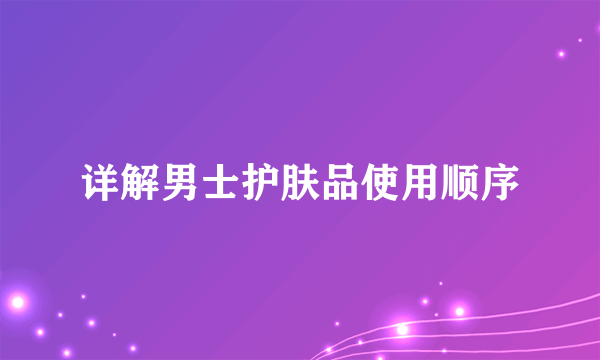 详解男士护肤品使用顺序