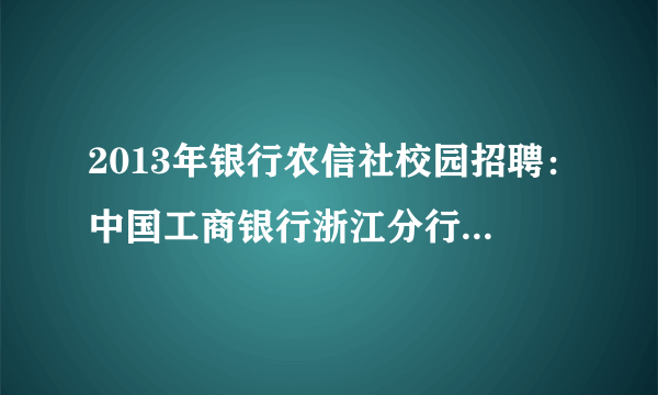 2013年银行农信社校园招聘：中国工商银行浙江分行招聘公告