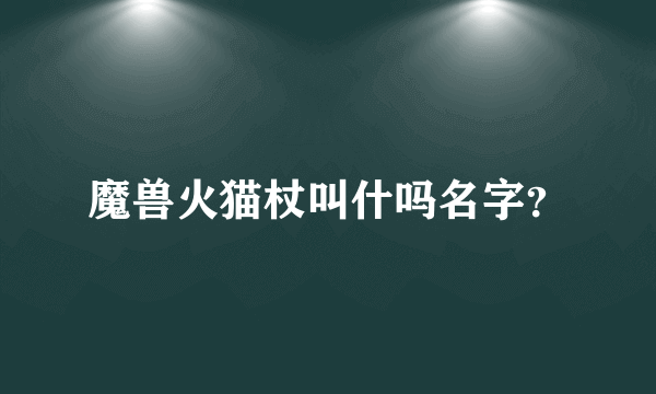 魔兽火猫杖叫什吗名字？