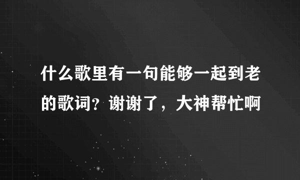 什么歌里有一句能够一起到老的歌词？谢谢了，大神帮忙啊