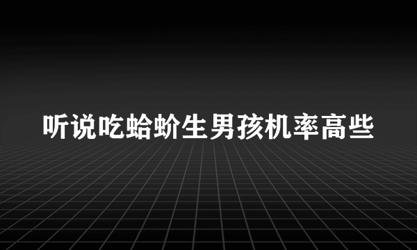 听说吃蛤蚧生男孩机率高些