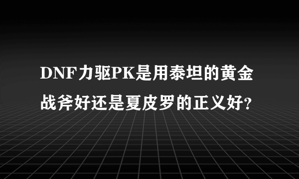 DNF力驱PK是用泰坦的黄金战斧好还是夏皮罗的正义好？