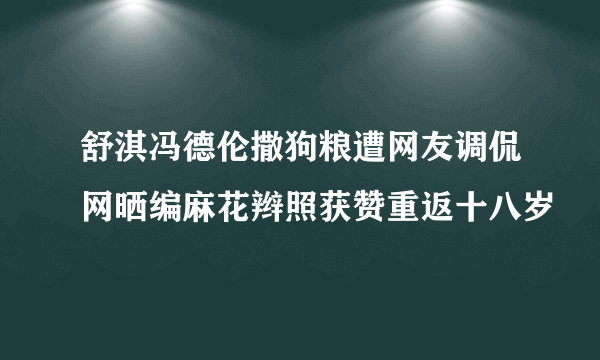 舒淇冯德伦撒狗粮遭网友调侃网晒编麻花辫照获赞重返十八岁