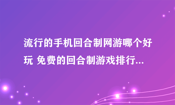 流行的手机回合制网游哪个好玩 免费的回合制游戏排行榜2023